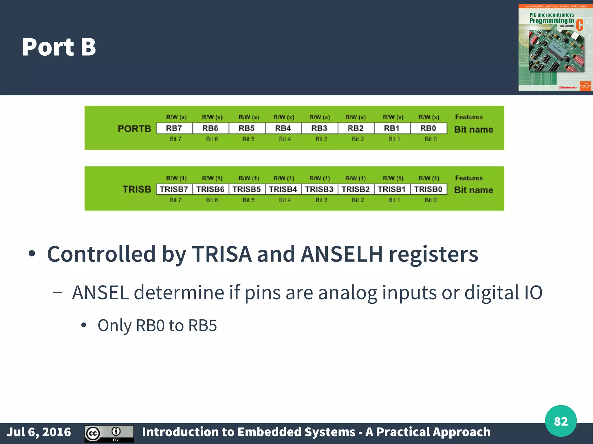 Jul 6, 2016 Introduction to Embedded Systems - A Practical Approach 82 Port B ● Controlled by TRISA and ANSELH registers – ANSEL determine if pins are analog inputs or digital IO ● Only RB0 to RB5 