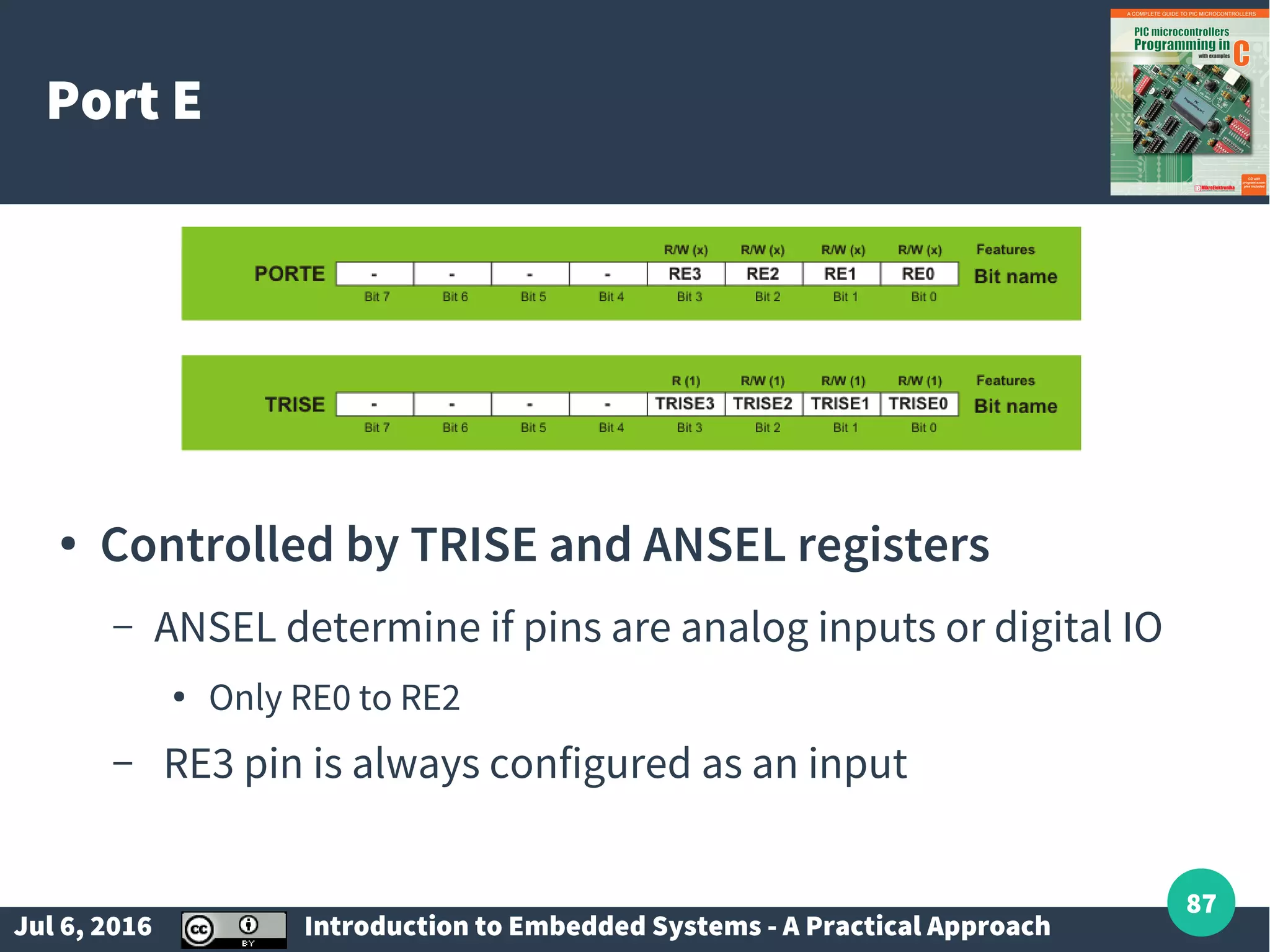Jul 6, 2016 Introduction to Embedded Systems - A Practical Approach 87 Port E ● Controlled by TRISE and ANSEL registers – ANSEL determine if pins are analog inputs or digital IO ● Only RE0 to RE2 – RE3 pin is always configured as an input 