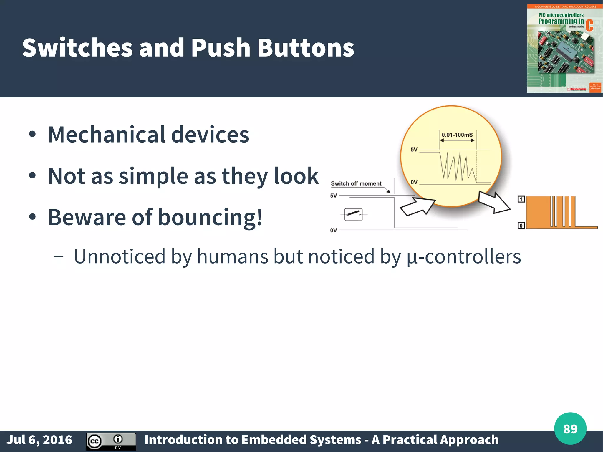 Jul 6, 2016 Introduction to Embedded Systems - A Practical Approach 89 Switches and Push Buttons ● Mechanical devices ● Not as simple as they look ● Beware of bouncing! – Unnoticed by humans but noticed by µ-controllers 