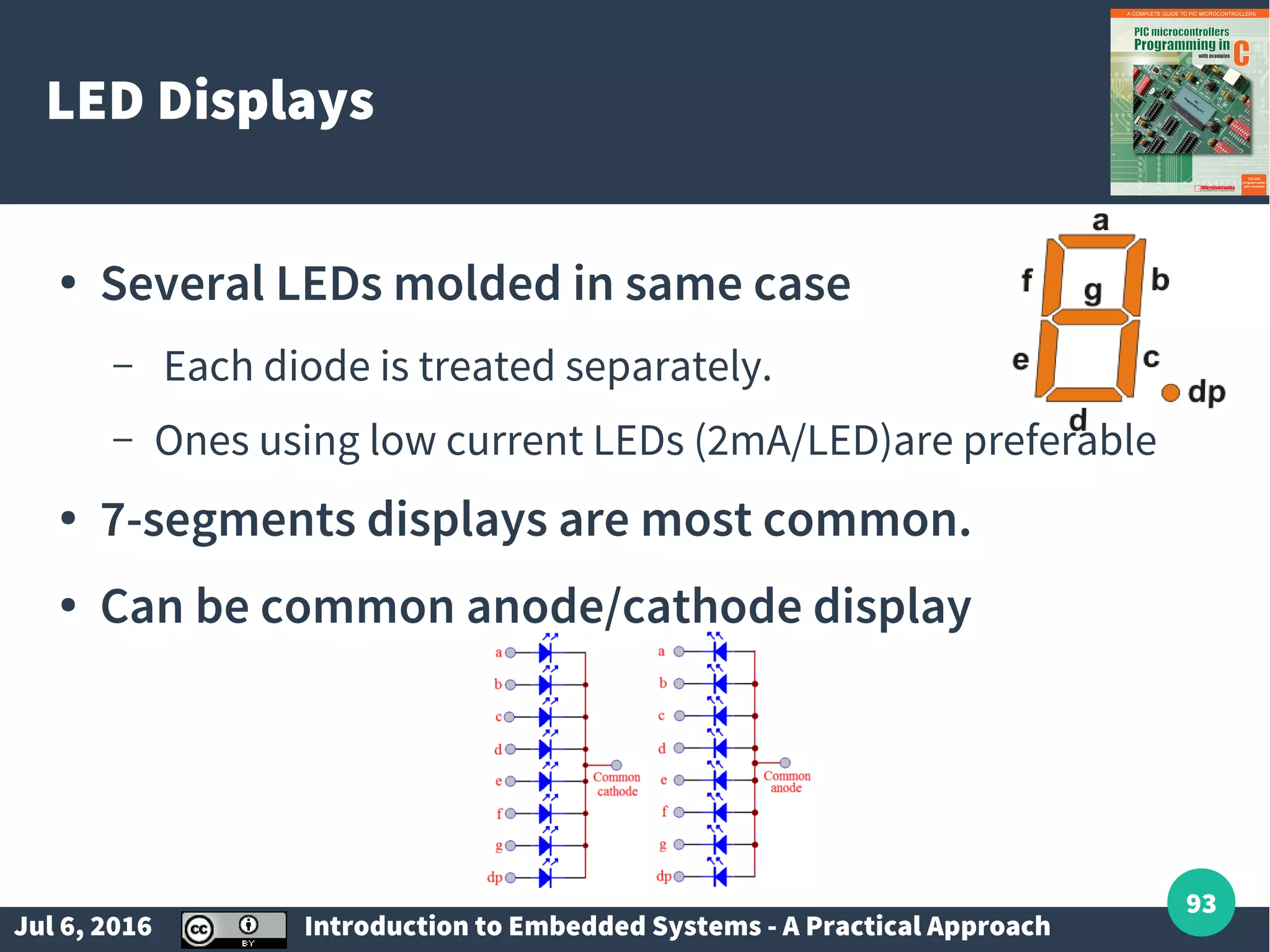 Jul 6, 2016 Introduction to Embedded Systems - A Practical Approach 93 LED Displays ● Several LEDs molded in same case – Each diode is treated separately. – Ones using low current LEDs (2mA/LED)are preferable ● 7-segments displays are most common. ● Can be common anode/cathode display 