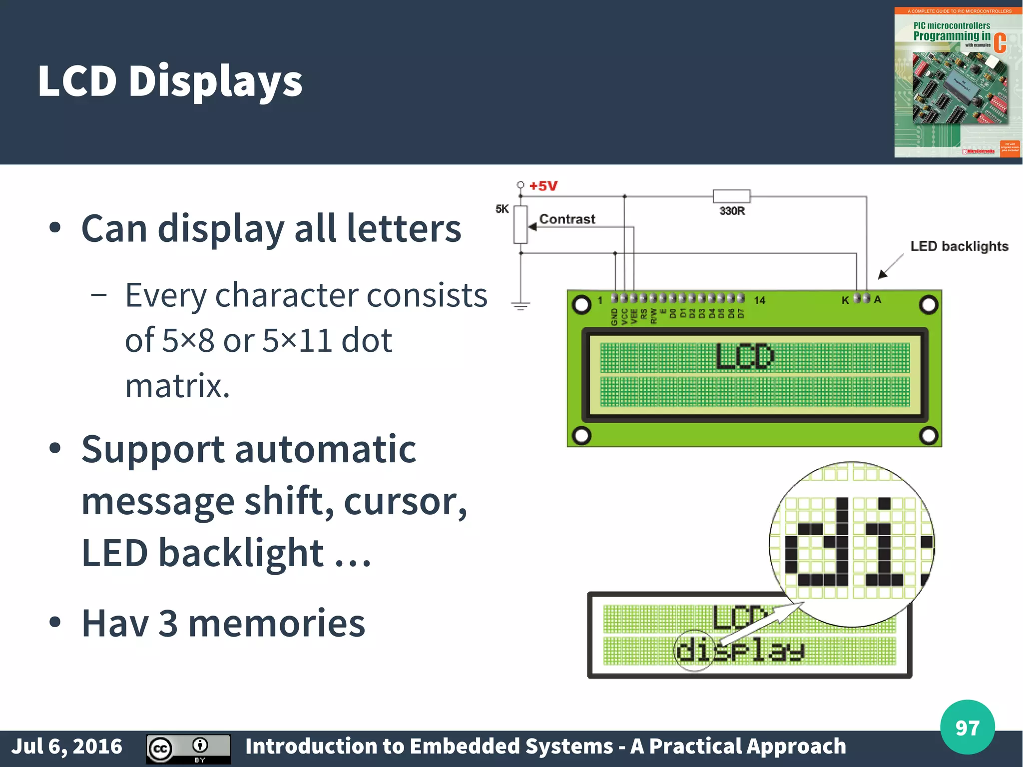 Jul 6, 2016 Introduction to Embedded Systems - A Practical Approach 97 LCD Displays ● Can display all letters – Every character consists of 5×8 or 5×11 dot matrix. ● Support automatic message shift, cursor, LED backlight … ● Hav 3 memories 