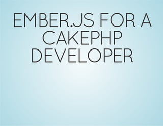 EMBER.JS FOR A
CAKEPHP
DEVELOPER
 