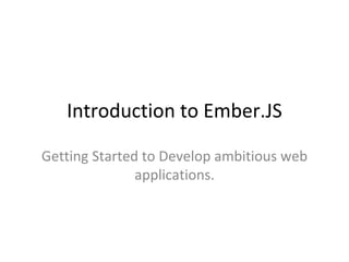 Introduction to Ember.JS
Getting Started to Develop ambitious web
applications.
 