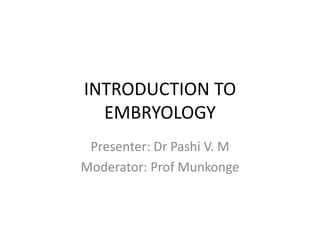 INTRODUCTION TO
EMBRYOLOGY
Presenter: Dr Pashi V. M
Moderator: Prof Munkonge
 
