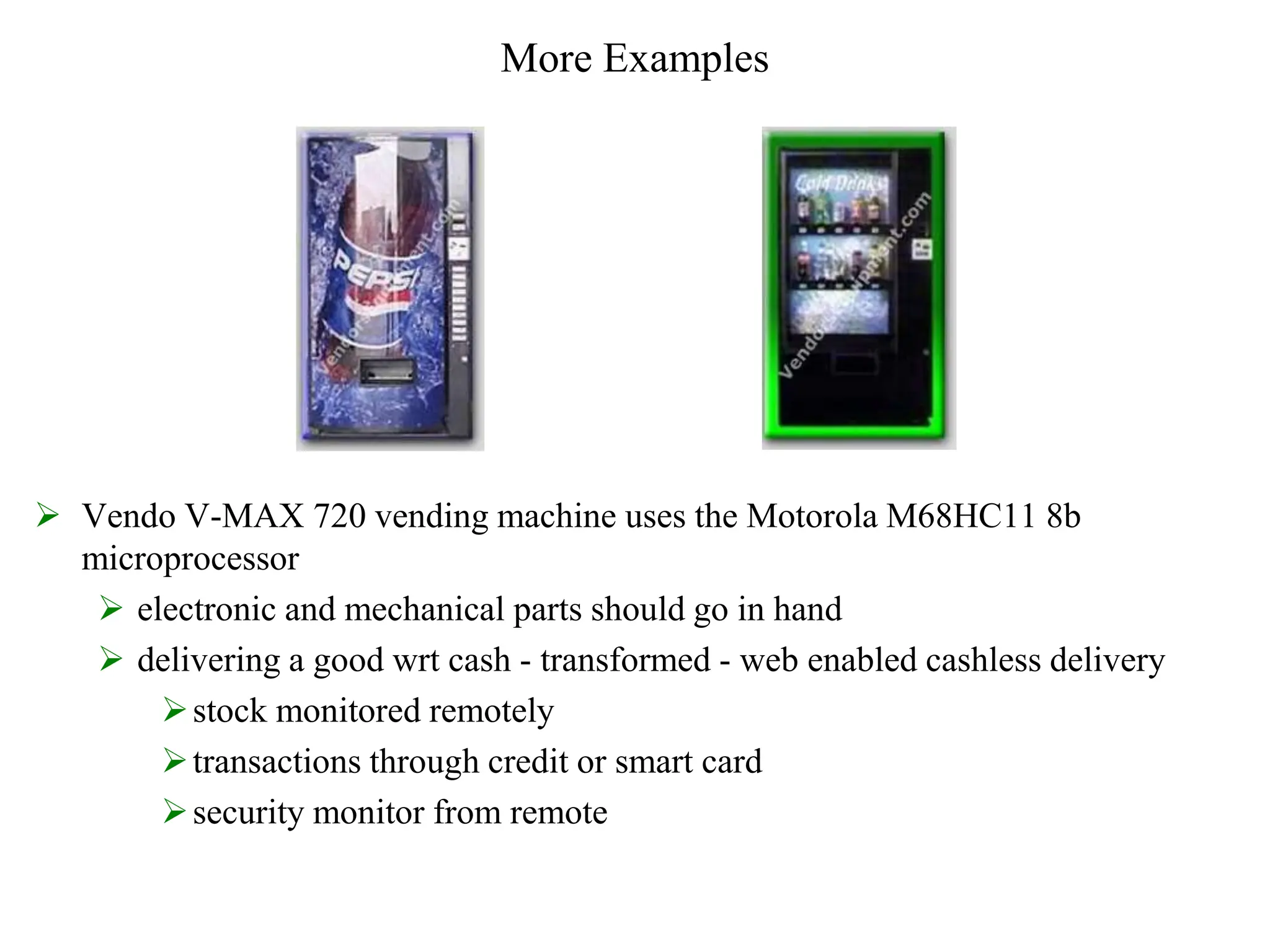 More Examples
 Vendo V-MAX 720 vending machine uses the Motorola M68HC11 8b
microprocessor
 electronic and mechanical parts should go in hand
 delivering a good wrt cash - transformed - web enabled cashless delivery
stock monitored remotely
transactions through credit or smart card
security monitor from remote
 
