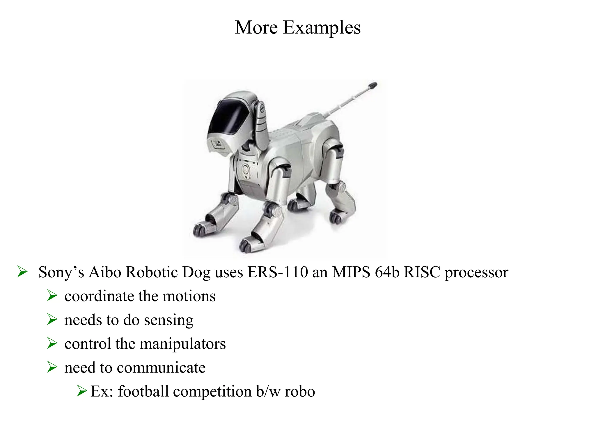 More Examples
 Sony’s Aibo Robotic Dog uses ERS-110 an MIPS 64b RISC processor
 coordinate the motions
 needs to do sensing
 control the manipulators
 need to communicate
Ex: football competition b/w robo
 