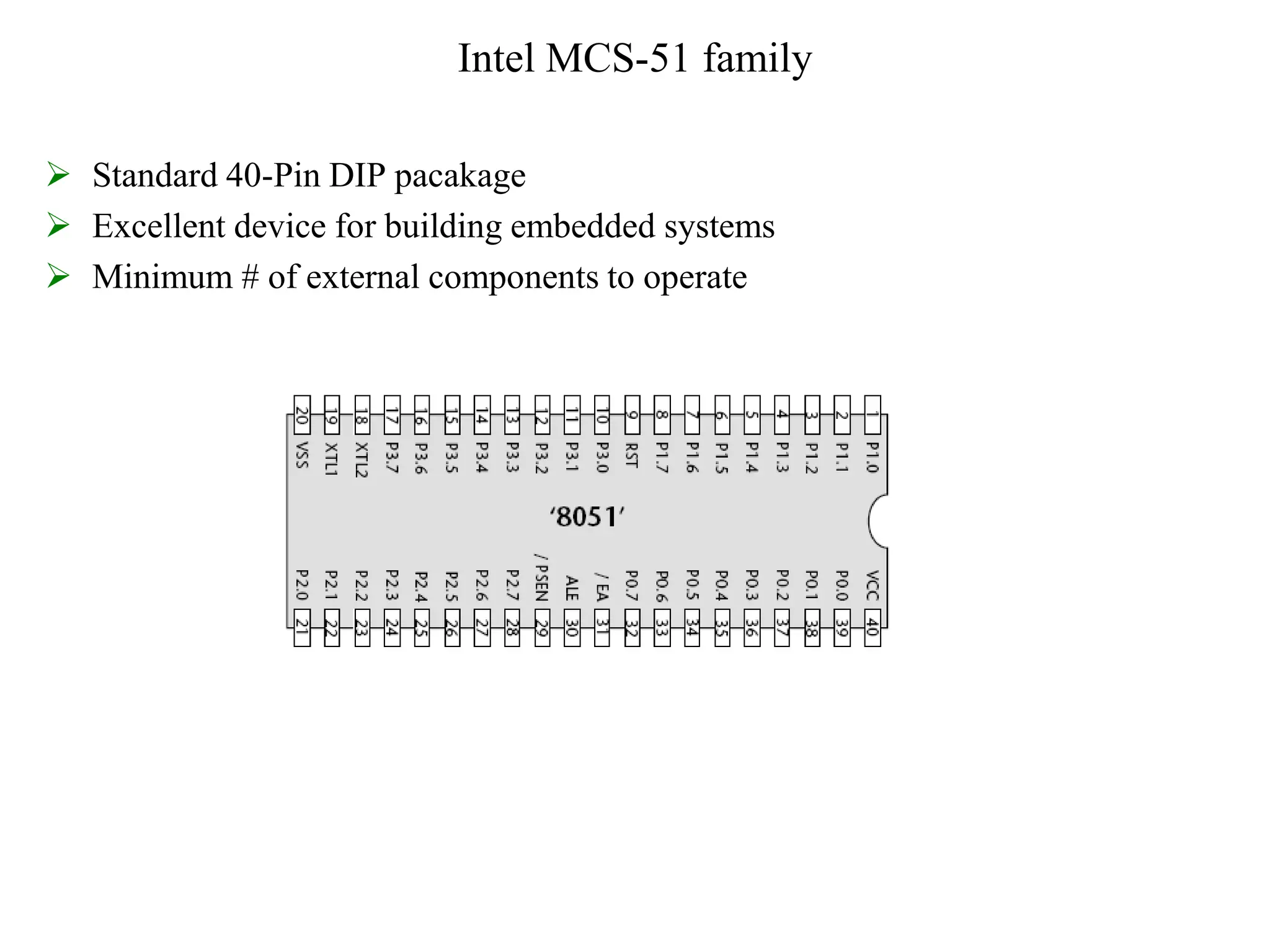 Intel MCS-51 family
 Standard 40-Pin DIP pacakage
 Excellent device for building embedded systems
 Minimum # of external components to operate
 