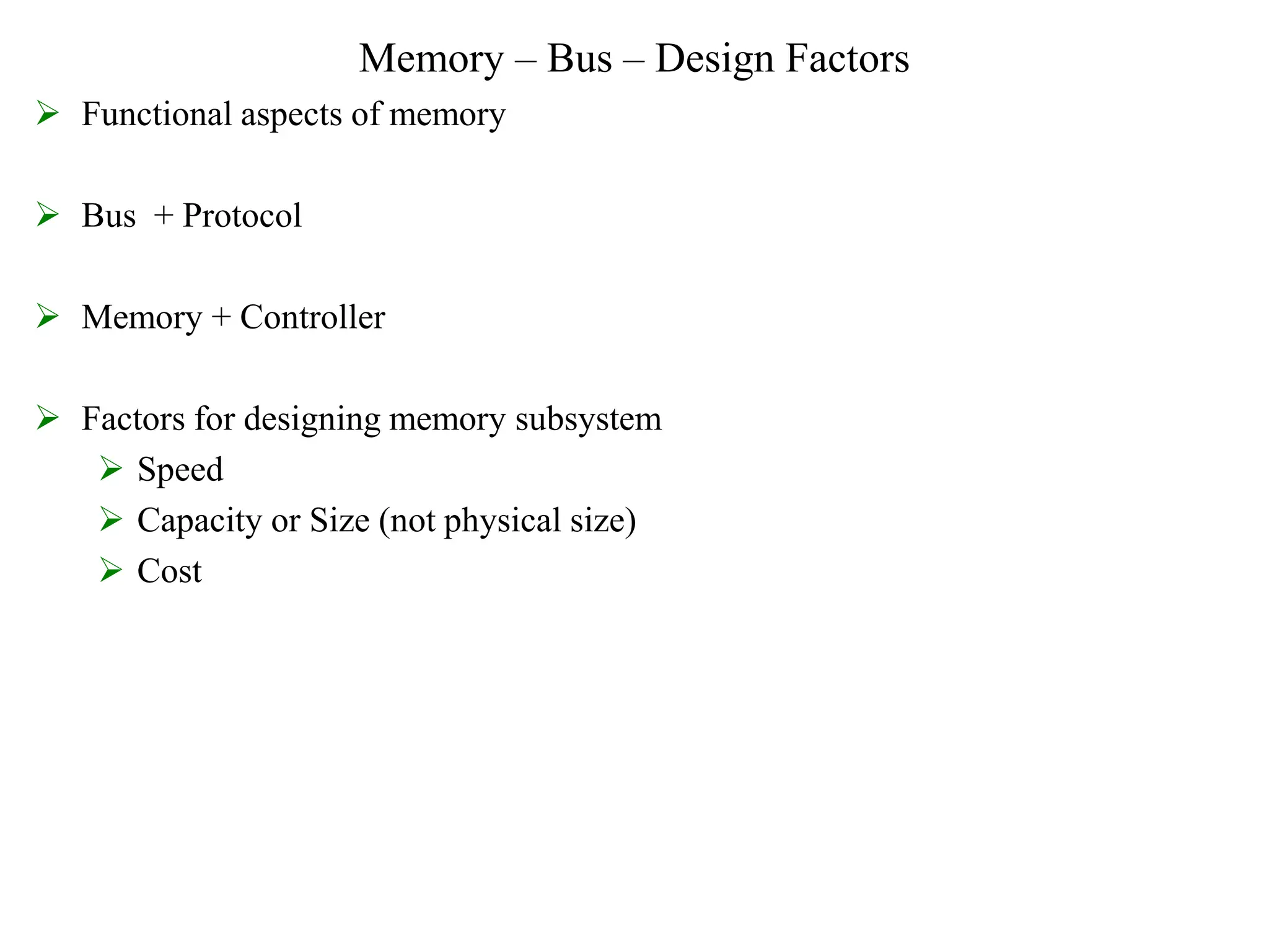 Memory – Bus – Design Factors
 Functional aspects of memory
 Bus + Protocol
 Memory + Controller
 Factors for designing memory subsystem
 Speed
 Capacity or Size (not physical size)
 Cost
 