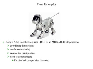 More Examples
 Sony’s Aibo Robotic Dog uses ERS-110 an MIPS 64b RISC processor
 coordinate the motions
 needs to do sensing
 control the manipulators
 need to communicate
Ex: football competition b/w robo
 