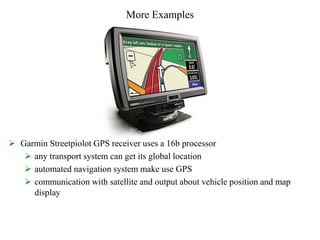 More Examples
 Garmin Streetpiolot GPS receiver uses a 16b processor
 any transport system can get its global location
 automated navigation system make use GPS
 communication with satellite and output about vehicle position and map
display
 
