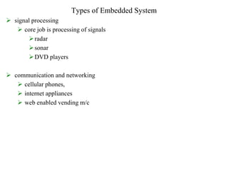 Types of Embedded System
 signal processing
 core job is processing of signals
radar
sonar
DVD players
 communication and networking
 cellular phones,
 internet appliances
 web enabled vending m/c
 