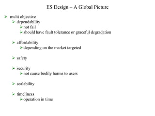 ES Design – A Global Picture
 multi objective
 dependability
not fail
should have fault tolerance or graceful degradation
 affordability
depending on the market targeted
 safety
 security
not cause bodily harms to users
 scalability
 timeliness
operation in time
 
