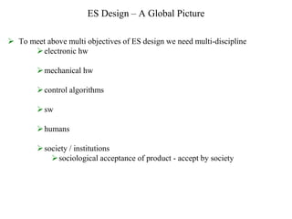 ES Design – A Global Picture
 To meet above multi objectives of ES design we need multi-discipline
electronic hw
mechanical hw
control algorithms
sw
humans
society / institutions
sociological acceptance of product - accept by society
 