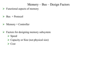 Memory – Bus – Design Factors
 Functional aspects of memory
 Bus + Protocol
 Memory + Controller
 Factors for designing memory subsystem
 Speed
 Capacity or Size (not physical size)
 Cost
 