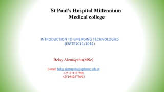 INTRODUCTION TO EMERGING TECHNOLOGIES
(EMTE1011/1012)
St Paul’s Hospital Millennium
Medical college
Belay Alemayehu(MSc)
E-mail: belay.alemayehu@sphmmc.edu.et
+251911377388
+251942573093
 
