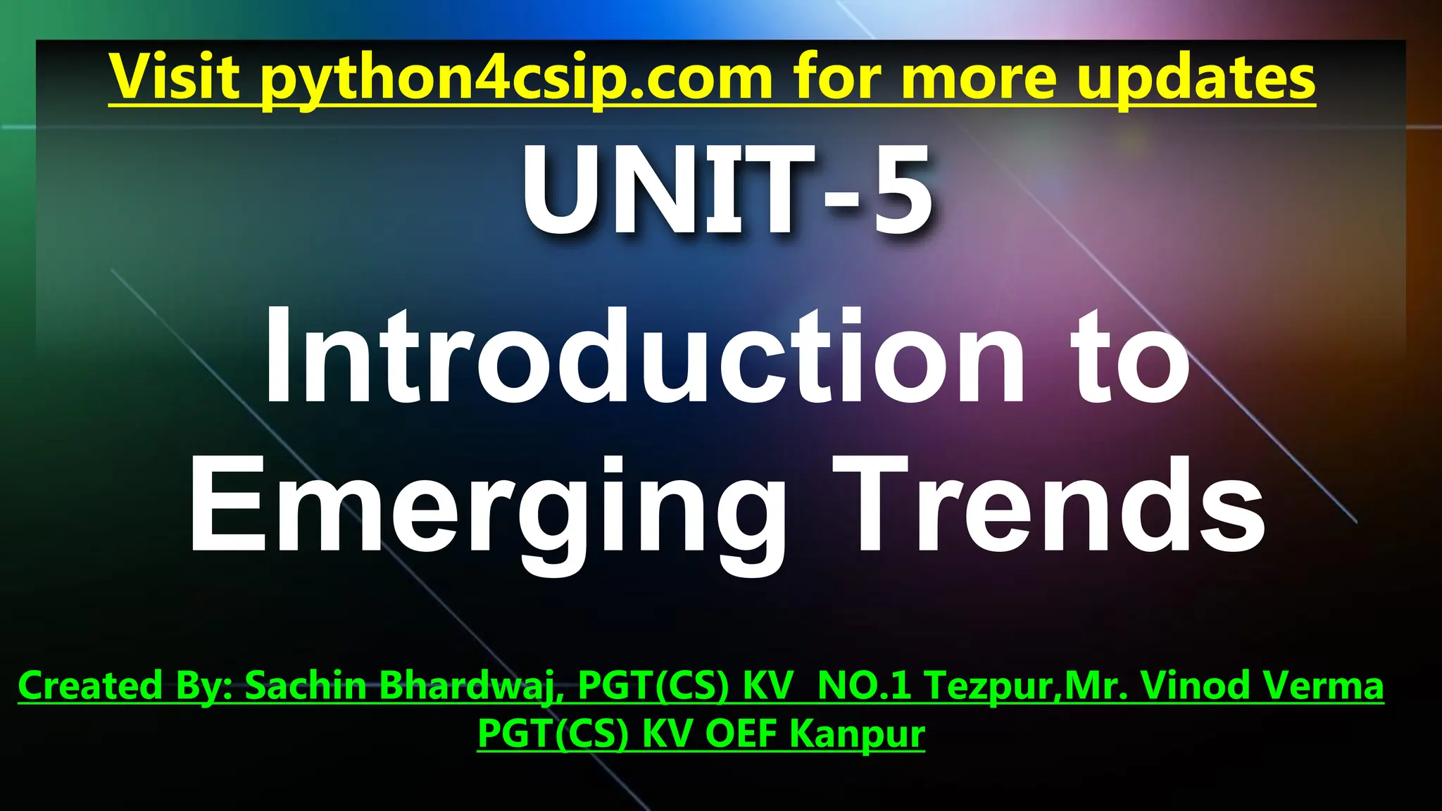 UNIT-5
Introduction to
Emerging Trends
Visit python4csip.com for more updates
Created By: Sachin Bhardwaj, PGT(CS) KV NO.1 Tezpur,Mr. Vinod Verma
PGT(CS) KV OEF Kanpur
 