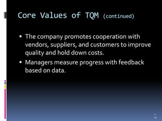 Core Values of TQM (continued)
 The company promotes cooperation with
vendors, suppliers, and customers to improve
quality and hold down costs.
 Managers measure progress with feedback
based on data.
1 -
10
 