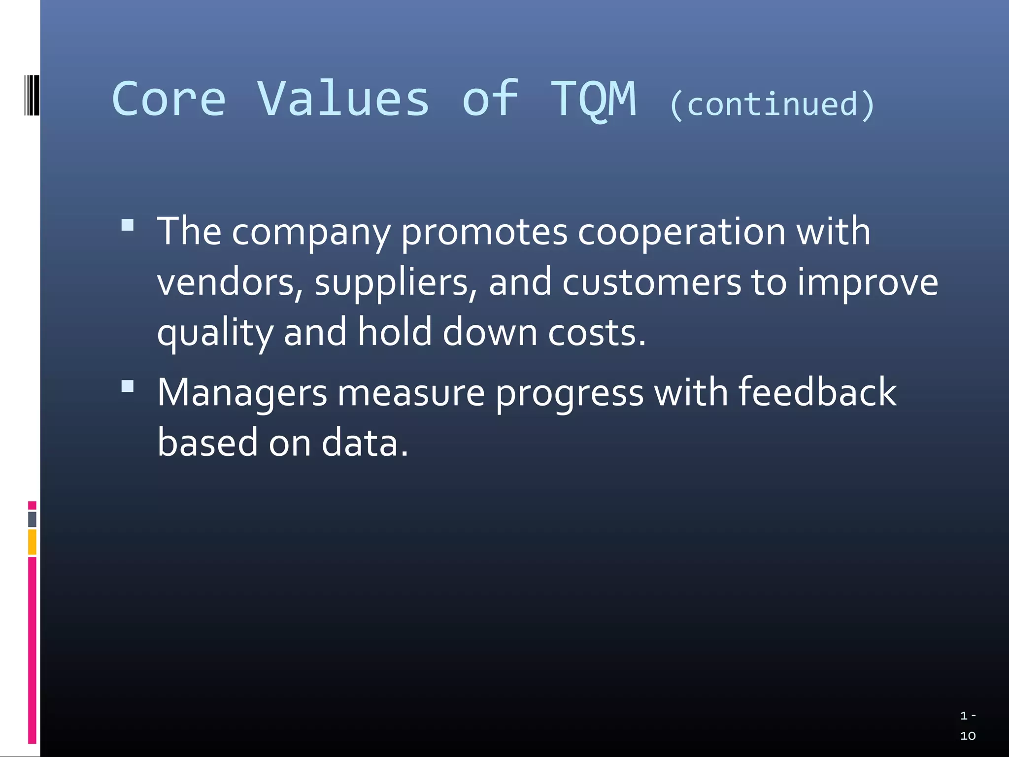 Core Values of TQM            (continued)


 The company promotes cooperation with
  vendors, suppliers, and customers to improve
  quality and hold down costs.
 Managers measure progress with feedback
  based on data.




                                                 1-
                                                 10
 