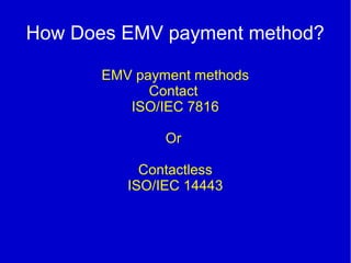 How Does EMV payment method?
EMV payment methods
Contact
ISO/IEC 7816
Or
Contactless
ISO/IEC 14443
 