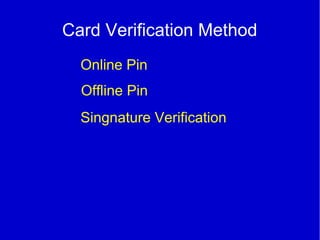 Card Verification Method
Online Pin
Offline Pin
Singnature Verification
 