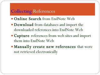 Collecting  References Online Search  from EndNote Web Download  from databases and import the downloaded references into EndNote Web Capture  references from web sites and import them into EndNote Web Manually create new references  that were not retrieved electronically 