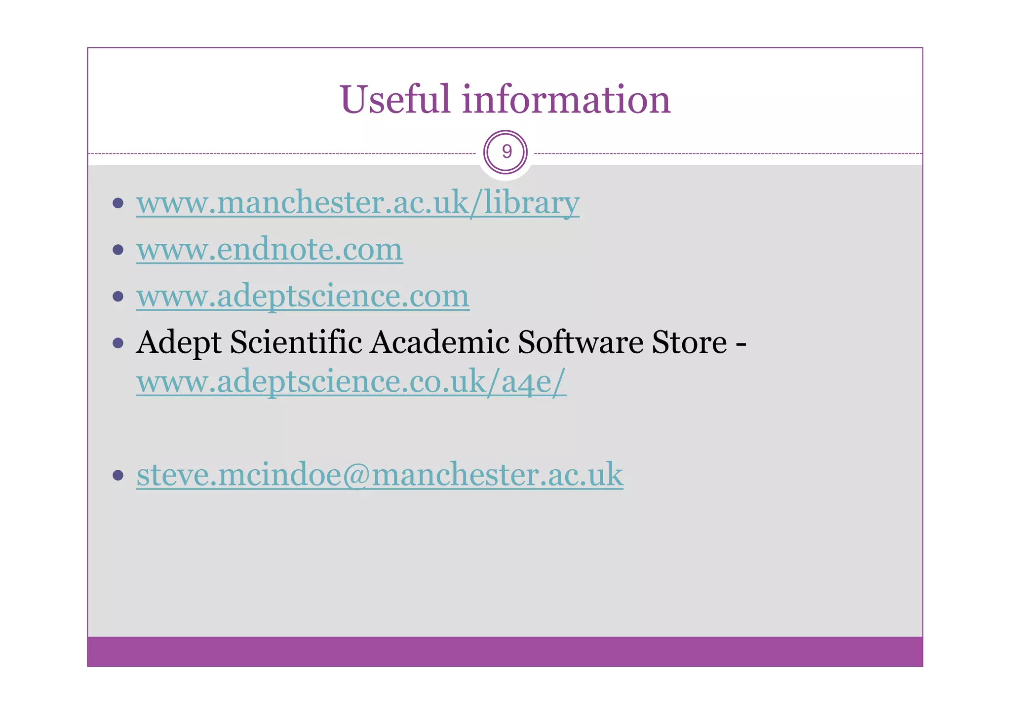Useful information
                         9

www.manchester.ac.uk/library
www.endnote.com
www.adeptscience.com
Adept Scientific Academic Software Store -
www.adeptscience.co.uk/a4e/

steve.mcindoe@manchester.ac.uk
 