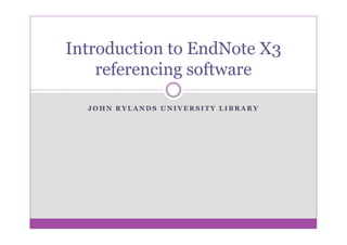 Introduction to EndNote X3
    referencing software

  JOHN RYLANDS UNIVERSITY LIBRARY
 