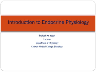 Prakash Kr. Yadav
Lecturer
Department of Physiology
Chitwan Medical College, Bharatpur.
Introduction to Endocrine Physiology
 