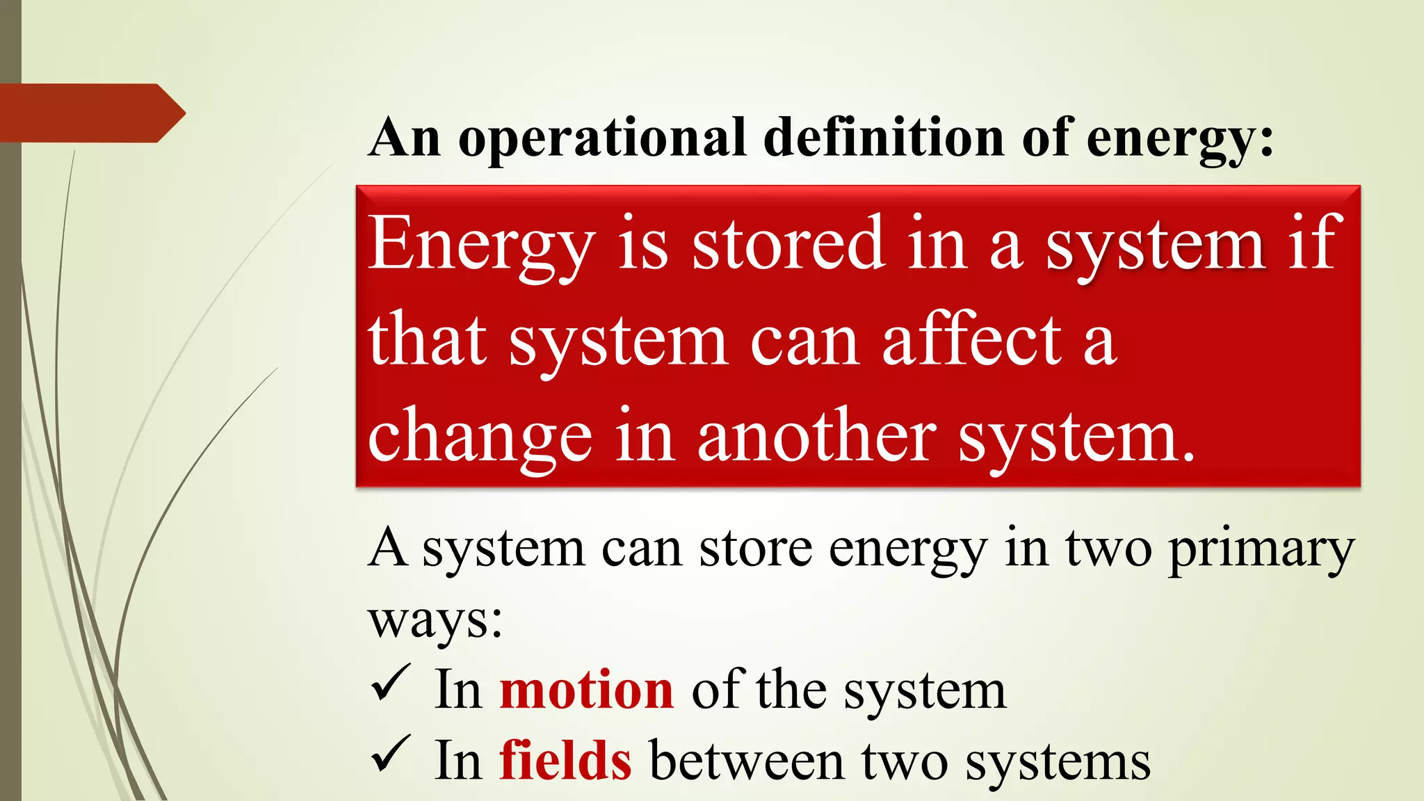 An operational definition of energy:
A system can store energy in two primary
ways:
 In motion of the system
 In fields between two systems
Energy is stored in a system if
that system can affect a
change in another system.
 