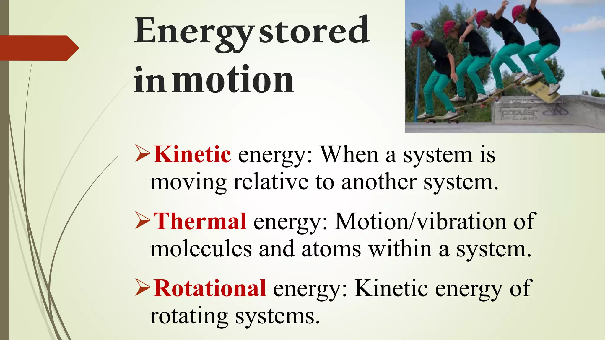 Energystored
inmotion
Kinetic energy: When a system is
moving relative to another system.
Thermal energy: Motion/vibration of
molecules and atoms within a system.
Rotational energy: Kinetic energy of
rotating systems.
 