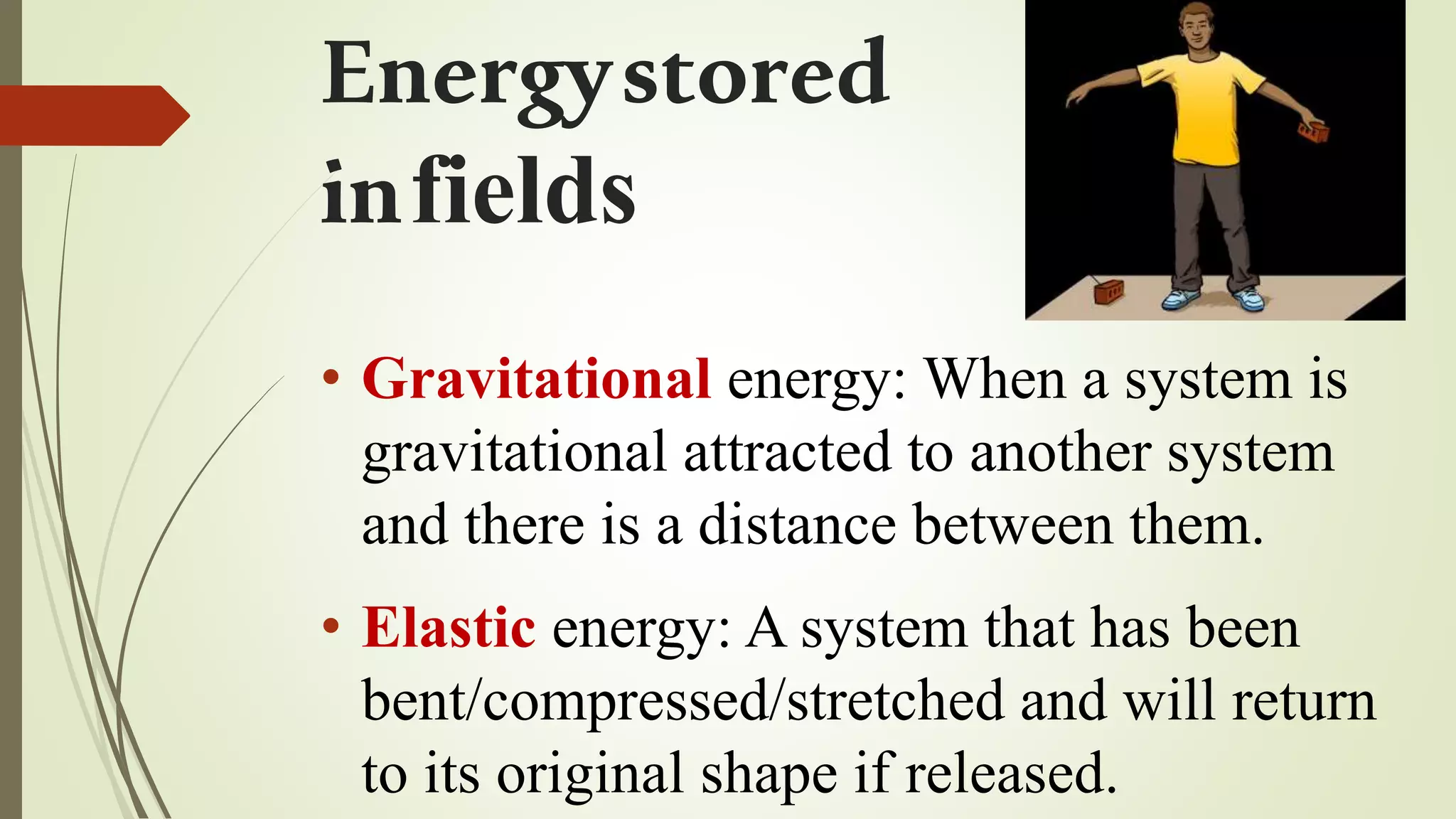 Energystored
infields
• Gravitational energy: When a system is
gravitational attracted to another system
and there is a distance between them.
• Elastic energy: A system that has been
bent/compressed/stretched and will return
to its original shape if released.
 