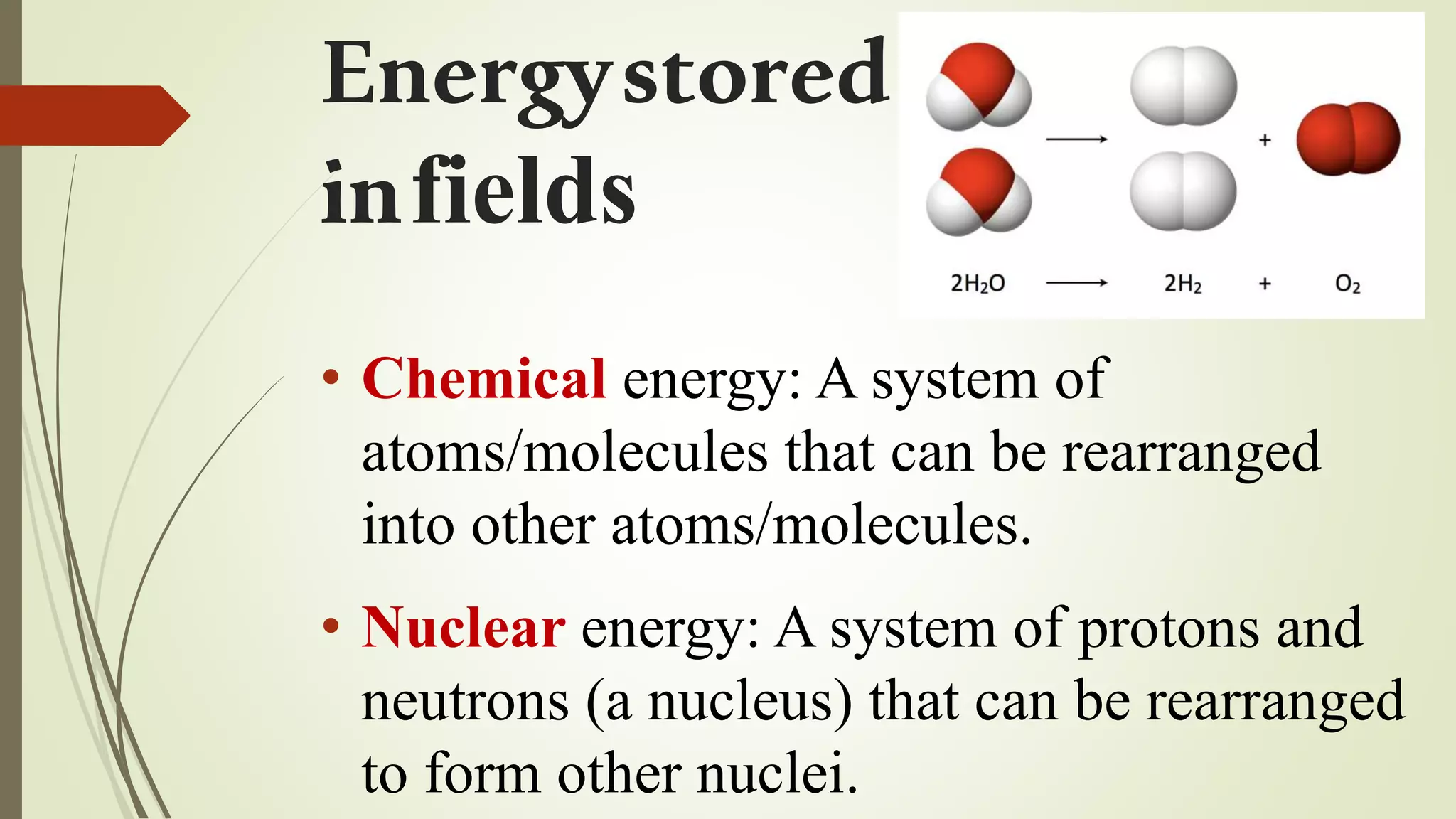Energystored
infields
• Chemical energy: A system of
atoms/molecules that can be rearranged
into other atoms/molecules.
• Nuclear energy: A system of protons and
neutrons (a nucleus) that can be rearranged
to form other nuclei.
 