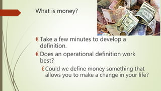 What is money?
€ Take a few minutes to develop a
definition.
€ Does an operational definition work
best?
€Could we define money something that
allows you to make a change in your life?
 