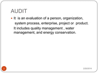 AUDIT
 It is an evaluation of a person, organization,

system process, enterprise, project or product.
It includes quality management , water
management, and energy conservation.

2

2/20/2014

 