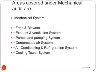 Areas covered under Mechanical
audit are : Mechanical System :  • Fans & Blowers
 • Exhaust & ventilation System
 • Pumps and pumping System

 • Compressed air System
 • Air Conditioning & Refrigeration System
 • Cooling Tower System

20

2/20/2014

 