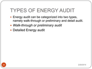 TYPES OF ENERGY AUDIT
 Energy audit can be categorized into two types,

namely walk-through or preliminary and detail audit.
 Walk-through or preliminary audit
 Detailed Energy audit

25

2/20/2014

 