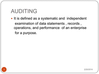 AUDITING
 It is defined as a systematic and independent

examination of data statements , records ,
operations, and performance of an enterprise
for a purpose.

3

2/20/2014

 