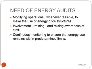 NEED OF ENERGY AUDITS
 Modifying operations , whenever feasible, to

make the use of energy price structures.
 Involvement , training , and raising awareness of
staff.
 Continuous monitoring to ensure that energy use
remains within predetermined limits.

7

2/20/2014

 