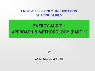 By
ZAINI ABDUL WAHAB
ENERGY AUDIT :
APPROACH & METHODOLOGY (PART 1)
1
ENERGY EFFICIENCY INFORMATION
SHARING SERIES
 