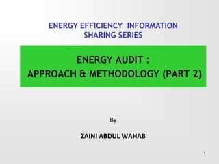 By
ZAINI ABDUL WAHAB
ENERGY AUDIT :
APPROACH & METHODOLOGY (PART 2)
1
ENERGY EFFICIENCY INFORMATION
SHARING SERIES
 