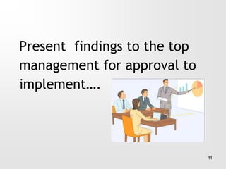 Present findings to the top
management for approval to
implement….
11
 