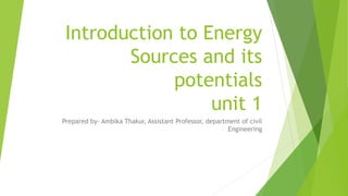 Introduction to Energy
Sources and its
potentials
unit 1
Prepared by- Ambika Thakur, Assistant Professor, department of civil
Engineering
 