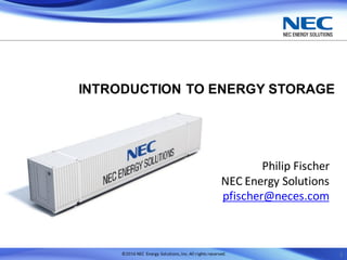 ©2016 NEC Energy Solutions,Inc.All rights reserved.
INTRODUCTION TO ENERGY STORAGE
Philip Fischer
NEC Energy Solutions
pfischer@neces.com
1
 