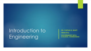 Introduction to
Engineering
DR. CHETAN B. BHATT
PRINCIPAL
GOVERNMENT MCA
COLLEGE, AHMEDABAD
 