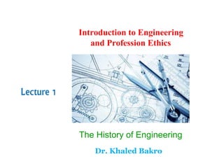 Lecture 1
Dr. Khaled Bakro
The History of Engineering
Introduction to Engineering
and Profession Ethics
 