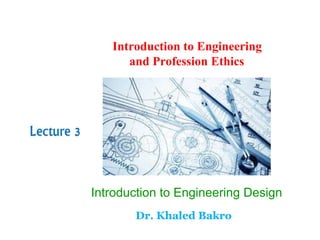 Lecture 3
Dr. Khaled Bakro
Introduction to Engineering Design
Introduction to Engineering
and Profession Ethics
 