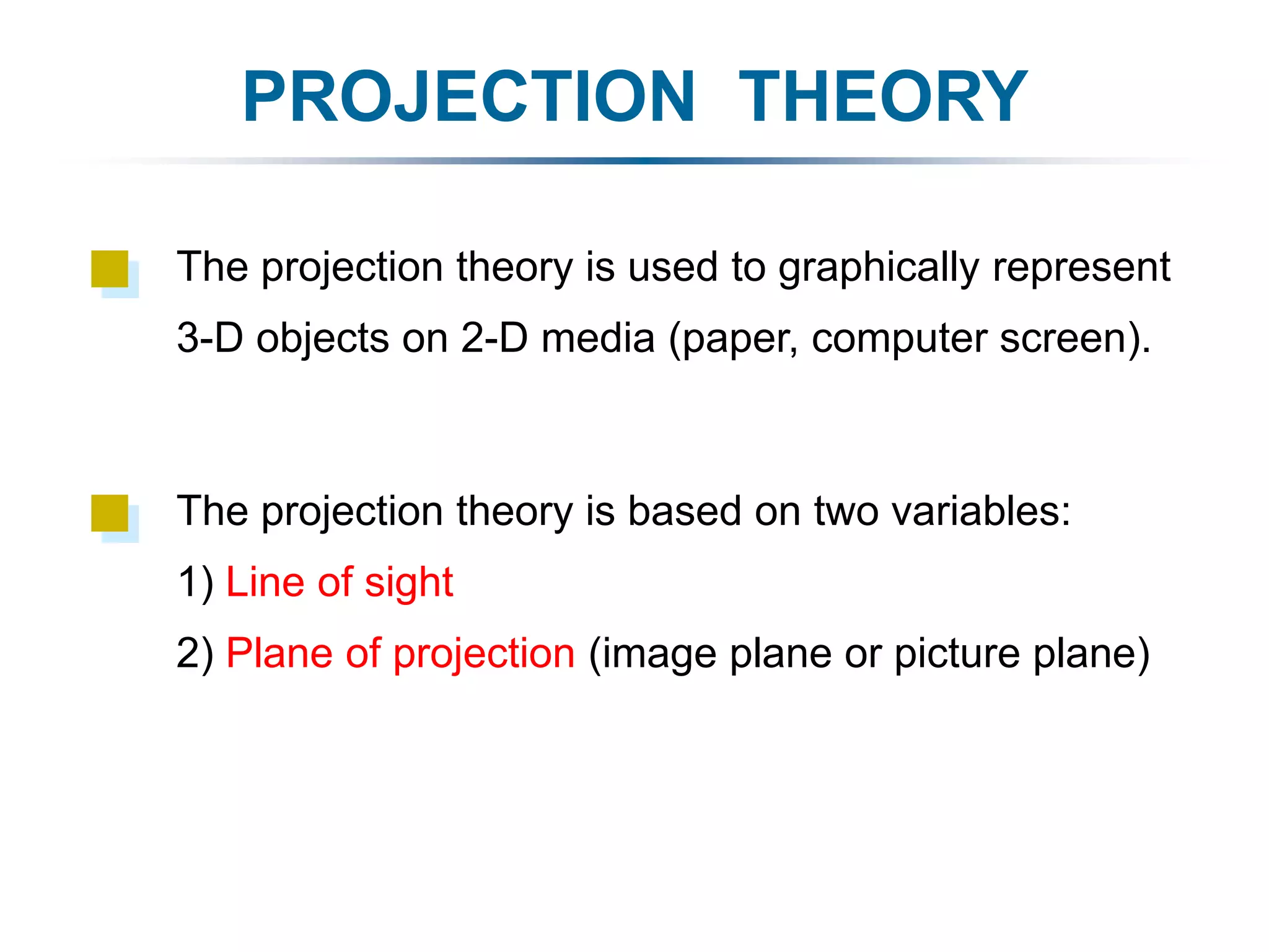 PROJECTION THEORY
The projection theory is based on two variables:
1) Line of sight
2) Plane of projection (image plane or picture plane)
The projection theory is used to graphically represent
3-D objects on 2-D media (paper, computer screen).
 