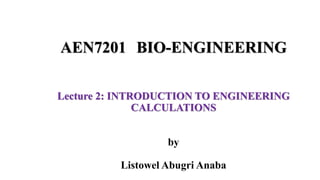 Lecture 2: INTRODUCTION TO ENGINEERING
CALCULATIONS
by
Listowel Abugri Anaba
AEN7201 BIO-ENGINEERING
 