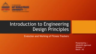 Introduction to Engineering
Design Principles
Evolution and Working of Fitness Trackers
Presented by :-
Akkahshh Agarwaal
Division : 1
Batch : A2
 
