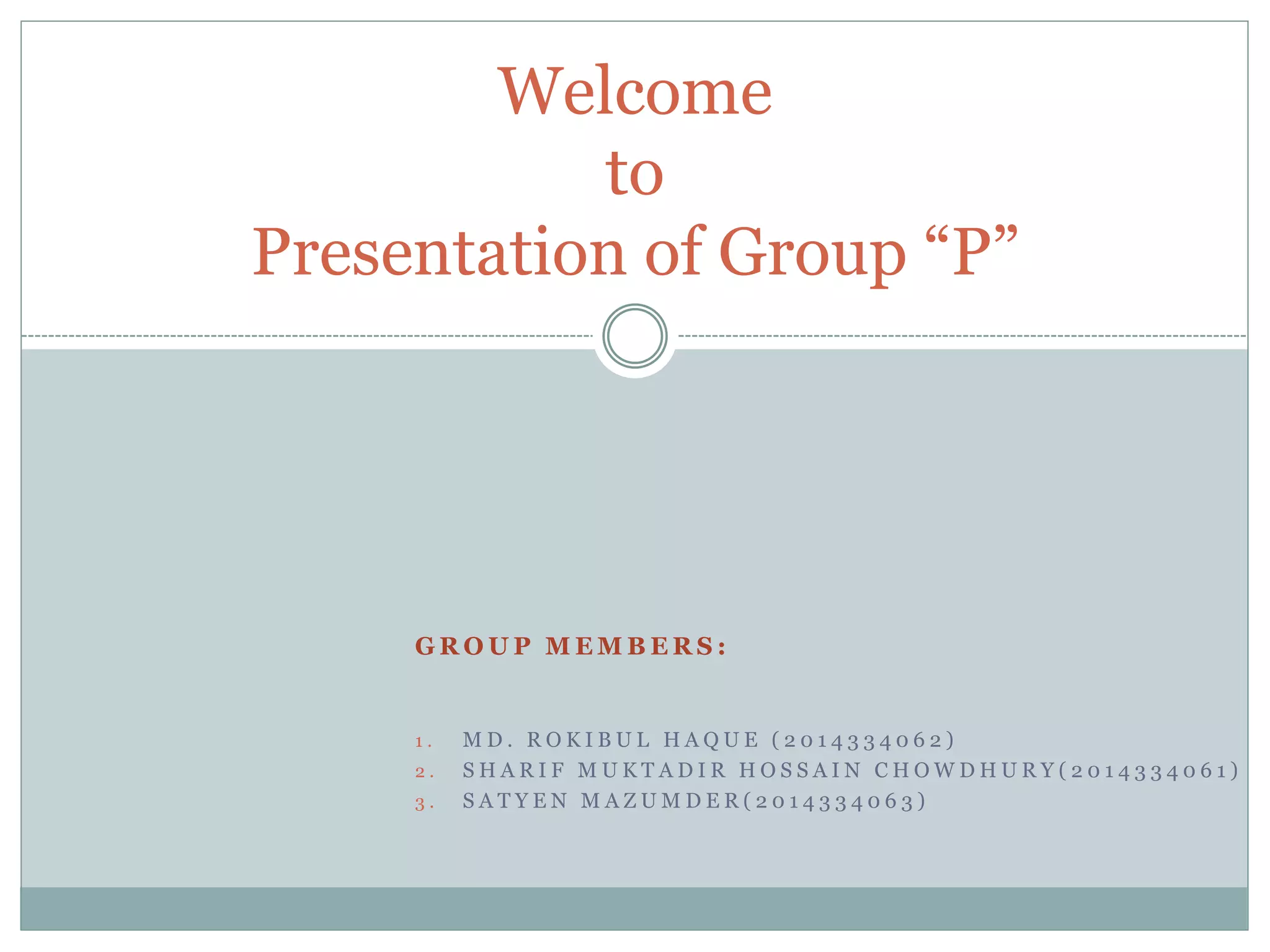 G R O U P M E M B E R S :
1 . M D . R O K I B U L H A Q U E ( 2 0 1 4 3 3 4 0 6 2 )
2 . S H A R I F M U K T A D I R H O S S A I N C H O W D H U R Y ( 2 0 1 4 3 3 4 0 6 1 )
3 . S A T Y E N M A Z U M D E R ( 2 0 1 4 3 3 4 0 6 3 )
Welcome
to
Presentation of Group “P”
 